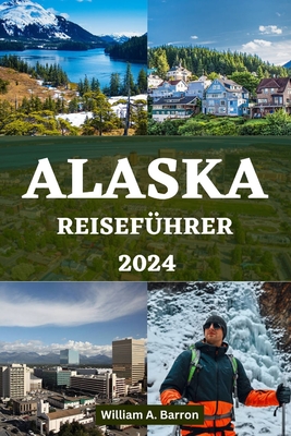 Alaska Reisef?hrer 2024: Ihr unverzichtbarer Begleiter, um die unbekannte Schnheit, Tierwelt und Abenteuer-Hotspots der Last Frontier zu erkunden - Courtois, Holly, and Barron, William A