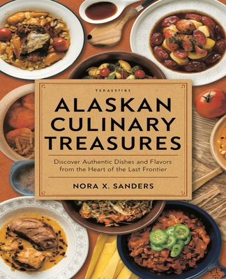 Alaskan Culinary Treasures: Discover Authentic Dishes and Flavors from the Heart of the Last Frontier - Sanders, Nora X