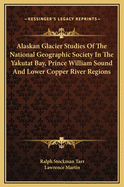 Alaskan Glacier Studies of the National Geographic Society in the Yakutat Bay, Prince William Sound and Lower Copper River Regions (Classic Reprint)