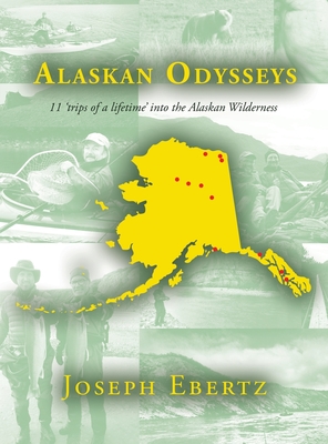 Alaskan Odysseys: 11 'Trips of a Lifetime' into the Alaskan Wilderness - Ebertz, Joseph