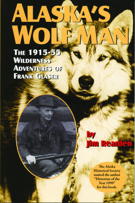 Alaska's Wolf Man: The 1915-55 Wilderness Adventures of Frank Glaser - Rearden, Jim