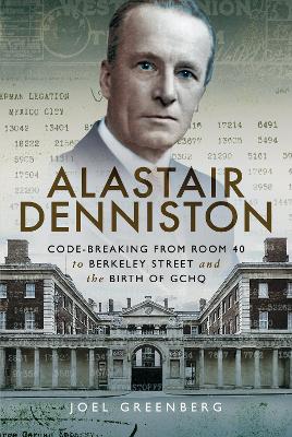 Alastair Denniston: Code-breaking From Room 40 to Berkeley Street and the Birth of GCHQ - Greenberg, Joel