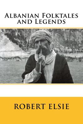 Albanian Folktales and Legends: Selected and translated from the Albanian - Elsie, Robert, Professor