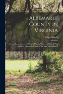 Albemarle County in Virginia: Giving Some Account of What It Was by Nature, of What It Was Made by Man, and of Some of the Men Who Made It
