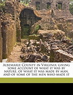 Albemarle County in Virginia; Giving Some Account of What It Was by Nature, of What It Was Made by Man, and of Some of the Men Who Made It
