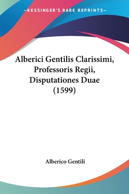 Alberici Gentilis Clarissimi, Professoris Regii, Disputationes Duae (1599) - Gentili, Alberico