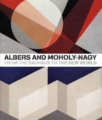 Albers and Moholy-Nagy: From the Bauhaus to the New World - Borchardt-Hume, Achim (Editor), and Foster, Hal (Contributions by), and Moholy-Nagy, Hattula (Contributions by)