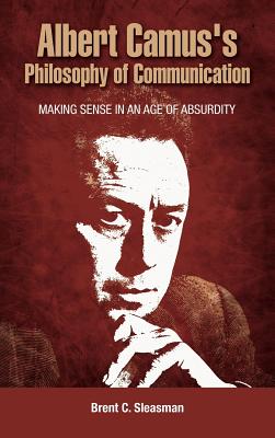 Albert Camus's Philosophy of Communication: Making Sense in an Age of Absurdity - Sleasman, Brent C