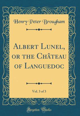 Albert Lunel, or the Chteau of Languedoc, Vol. 3 of 3 (Classic Reprint) - Brougham, Henry Peter