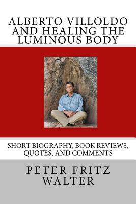 Alberto Villoldo and Healing the Luminous Body: Short Biography, Book Reviews, Quotes, and Comments - Walter, Peter Fritz