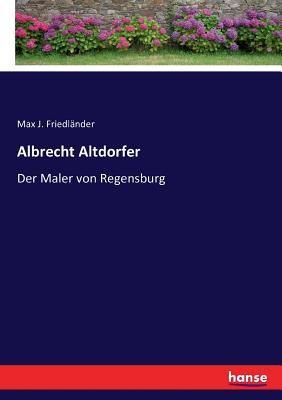 Albrecht Altdorfer: Der Maler Von Regensburg - Friedl?nder, Max J