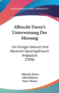 Albrecht Durer's Unterweisung Der Messung: Um Einiges Gekurzt Und Neuerem Sprachgebrauch Angepasst (1908)