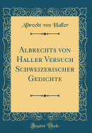 Albrechts Von Haller Versuch Schweizerischer Gedichte (Classic Reprint)