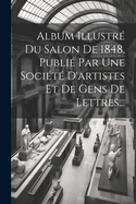 Album Illustre Du Salon de 1848, Publie Par Une Societe D'Artistes Et de Gens de Lettres...