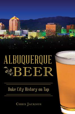 Albuquerque Beer: Duke City History on Tap - Jackson, Chris