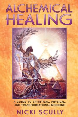 Alchemical Healing: A Guide to Spiritual, Physical, and Transformational Medicine - Scully, Nicki