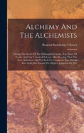 Alchemy And The Alchemists: Giving The Secret Of The Philosopher's Stone, The Elixer Of Youth, And The Universal Solvent. Also Showing That The True Alchemists Did Not Seek To Transmute Base Metals Into Gold, But Sought The Highest Initiation Or The
