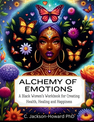Alchemy of Emotions: A Black Women's Workbook for Creating Health, Healing and Happiness - Jackson-Howard, C, PhD