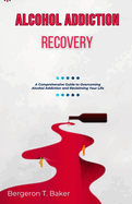 Alcohol Addiction Recovery: A Comprehensive Guide to Overcoming Alcohol Addiction and Reclaiming Your Life
