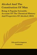 Alcohol And The Constitution Of Man: Being A Popular Scientific Account Of The Chemical History And Properties Of Alcohol (1853)