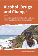 Alcohol, Drugs and Change - Keeping it simple for those who are living with a loved one's addiction