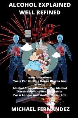 Alcohol Explained Well Refined: Transformational Tools For Battling Booze Binges And Staying Alcohol Free, Affirmation For Alcohol Abstinence And Healthy Habits For A Longer And Worthy Better Life - Fernandez, Michael