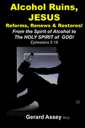 Alcohol Ruins, JESUS Reforms, Renews & Restores!: From the Spirit of Alcohol to The HOLY SPIRIT of GOD! Ephesians 5:18