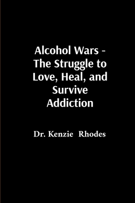 Alcohol Wars - The Struggle to Love, Heal, and Survive Addiction - Rhodes, Kenzie, Dr.