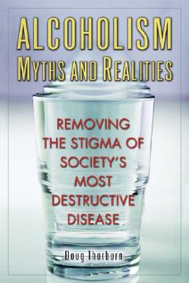 Alcoholism Myths and Realities: Removing the Stigma of Society's Most Destructive Disease - Thorburn, Doug