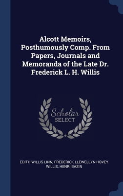 Alcott Memoirs, Posthumously Comp. From Papers, Journals and Memoranda of the Late Dr. Frederick L. H. Willis - Linn, Edith Willis, and Willis, Frederick Llewellyn Hovey, and Bazin, Henri