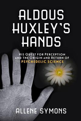 Aldous Huxley's Hands: His Quest for Perception and the Origin and Return of Psychedelic Science - Symons, Allene