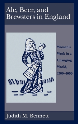 Ale, Beer and Brewsters in England: Women's Work in a Changing World, 1300-1600 - Bennett, Judith M