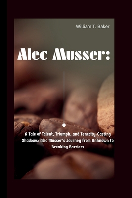 Alec Musser: A Tale of Talent, Triumph, and Tenacity-Casting Shadows: Alec Musser's Journey from Unknown to Breaking Barriers - T Baker, William