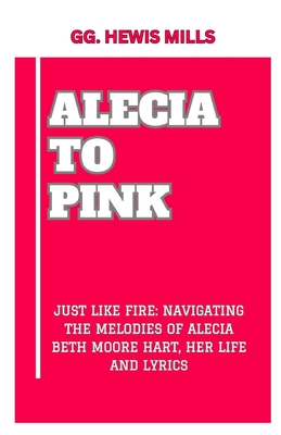 Alecia to Pink: "Just Like Fire: Navigating the Melodies of Alecia Beth Moore Hart, Her Life and Lyrics" - Mills, Gg Hewis