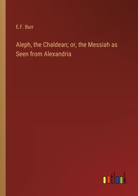 Aleph, the Chaldean; or, the Messiah as Seen from Alexandria - Burr, E F