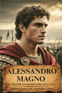 ALESSANDRO MAGNO Il Grande Conquistatore Dell' Asia: Battaglie, Assedi, Tattiche Della Falange Macedone e Strategie Di Guerra e Comando che plasmarono Un Impero Universale Dall'egeo All'indo