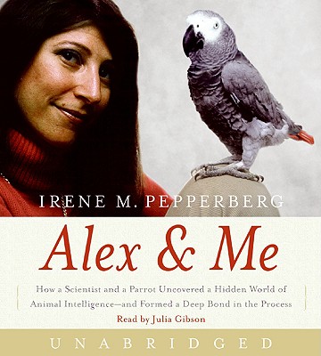 Alex & Me: How a Scientist and a Parrot Uncovered a Hidden World of Animal Intelligence--And Formed a Deep Bond in the Process - Pepperberg, Irene, and Gibson, Julia (Read by)