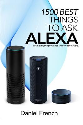 Alexa: 1500 Best Things to Ask Alexa: Learn everything you need to know about Alexa - French, Daniel