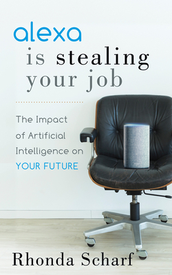 Alexa Is Stealing Your Job: The Impact of Artificial Intelligence on Your Future - Scharf, Rhonda