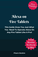 Alexa On Fire Tablets: This Guide Gives You Just What You Need To Operate Alexa On Any Fire Tablet Like A Pro!