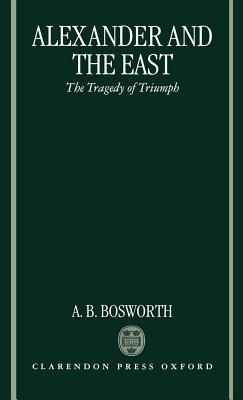 Alexander and the East: The Tragedy of Triumph - Bosworth, Albert Brian