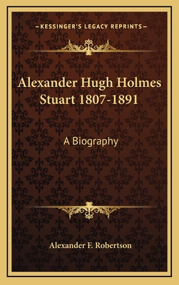 Alexander Hugh Holmes Stuart 1807-1891: A Biography - Robertson, Alexander F, Dr., Ph.D.