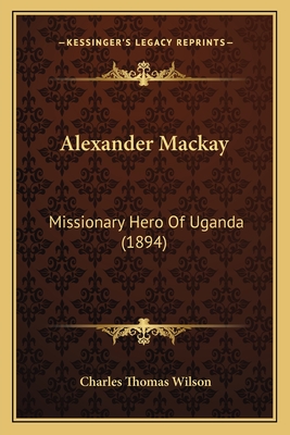 Alexander Mackay: Missionary Hero Of Uganda (1894) - Wilson, Charles Thomas