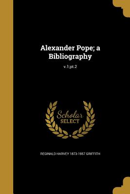 Alexander Pope; a Bibliography; v.1;pt.2 - Griffith, Reginald Harvey 1873-1957