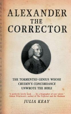 Alexander the Corrector: The Tormented Genius Whose Cruden's Concordance Unwrote Thebible - Keay, Julia