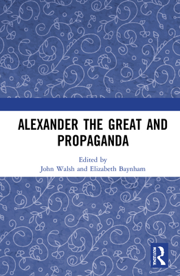 Alexander the Great and Propaganda - Walsh, John (Editor), and Baynham, Elizabeth (Editor)