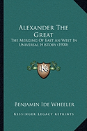 Alexander The Great: The Merging Of East An West In Universal History (1900)