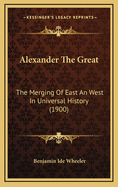 Alexander the Great: The Merging of East an West in Universal History (1900)