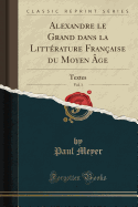 Alexandre Le Grand Dans La Litt rature Fran aise Du Moyen ge, Vol. 1: Textes (Classic Reprint)