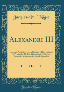 Alexandri III: Romani Pontificis Opera Omnia, Id Est Episol Et Privilegia, Ordine Chronologico Digesta; Accedunt Variorum Ad Ipsum Epistol (Classic Reprint)